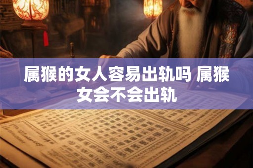 属猴的女人容易出轨吗 属猴女会不会出轨