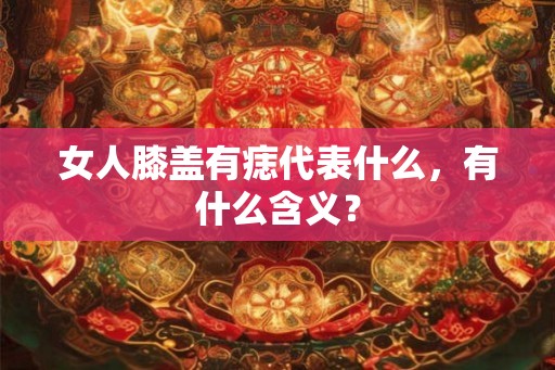 女人膝盖有痣代表什么,有什么含义? 女人膝盖有痣代表什么,有什么含义?