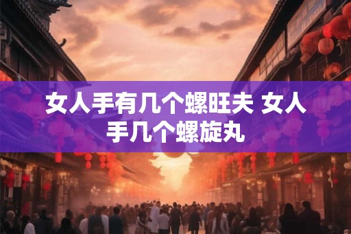 女人手有几个螺旺夫 女人手几个螺旋丸 女人手有几个螺旺夫 女人手几个螺旋丸