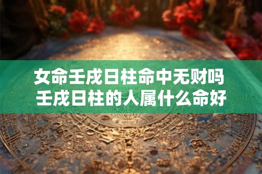 女命壬戌日柱命中无财吗 壬戌日柱的人属什么命好