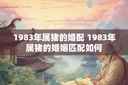 1983年属猪的婚配 1983年属猪的婚姻匹配如何