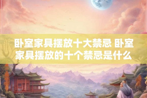 卧室家具摆放十大禁忌 卧室家具摆放的十个禁忌是什么 卧室家具摆放十大禁忌 卧室家具摆放的十个禁忌是什么