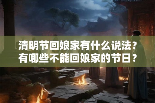 清明节回娘家有什么说法？有哪些不能回娘家的节日？