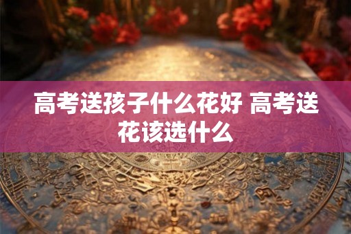 高考送孩子什么花好 高考送花该选什么