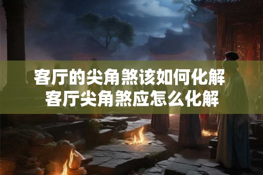客厅的尖角煞该如何化解 客厅尖角煞应怎么化解 客厅的尖角煞该如何化解 客厅尖角煞应怎么化解