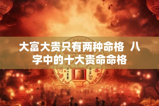 大富大贵只有两种命格  八字中的十大贵命命格