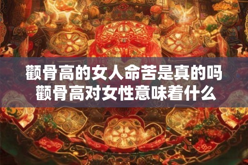 颧骨高的女人命苦是真的吗 颧骨高对女性意味着什么 颧骨高的女人命苦是真的吗 颧骨高对女性意味着什么