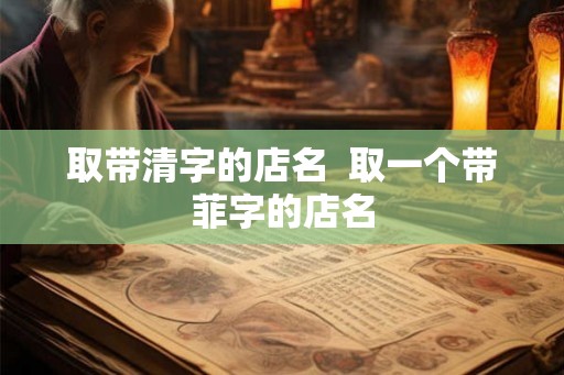 取带清字的店名 取一个带菲字的店名 取带清字的店名 取一个带菲字的店名
