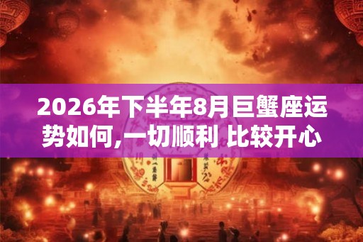 2026年下半年8月巨蟹座运势如何,一切顺利 比较开心