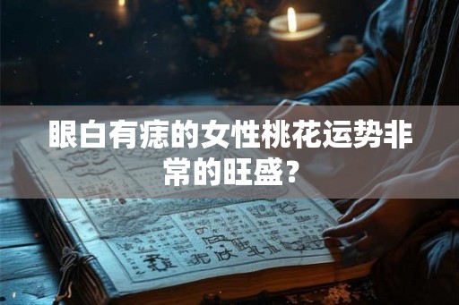 眼白有痣的女性桃花运势非常的旺盛？