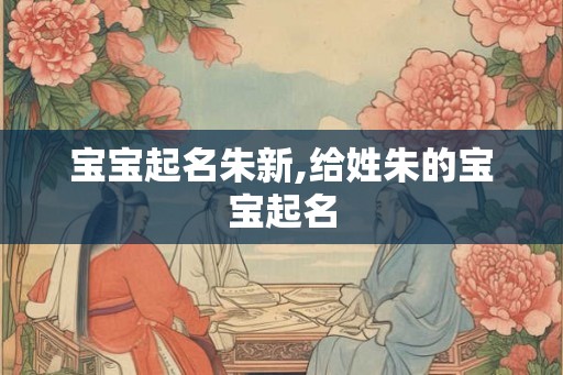 宝宝起名朱新,给姓朱的宝宝起名