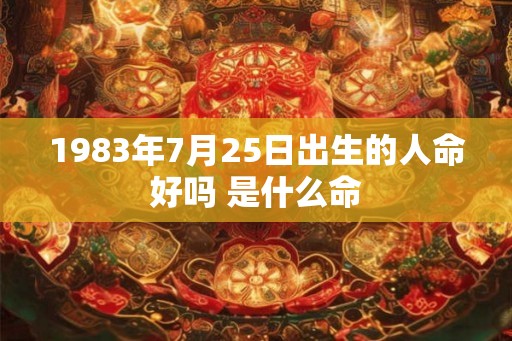 1983年7月25日出生的人命好吗 是什么命 1983年7月25日出生的人命好吗 是什么命