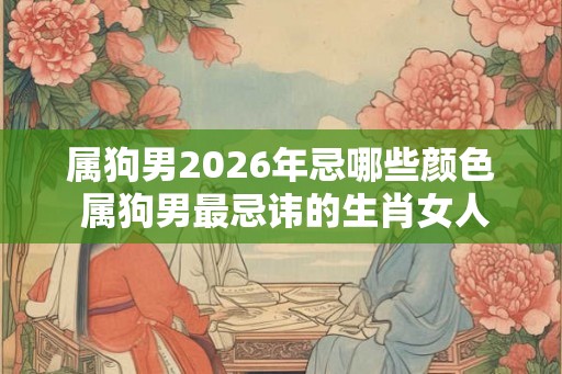 属狗男2026年忌哪些颜色 属狗男最忌讳的生肖女人是谁