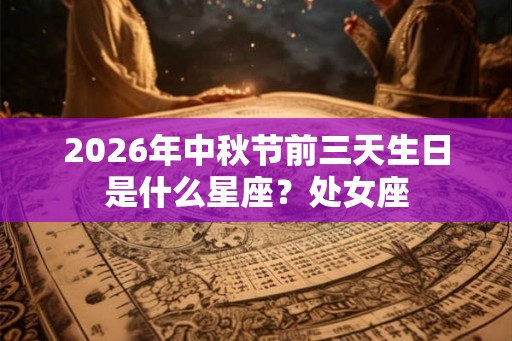 2026年中秋节前三天生日是什么星座？处女座