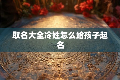 取名大全冷姓怎么给孩子起名 取名大全冷姓怎么给孩子起名