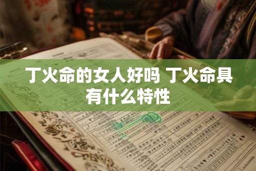 丁火命的女人好吗 丁火命具有什么特性