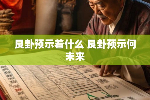 艮卦预示着什么 艮卦预示何未来 艮卦预示着什么 艮卦预示何未来