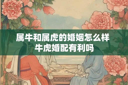 属牛和属虎的婚姻怎么样 牛虎婚配有利吗