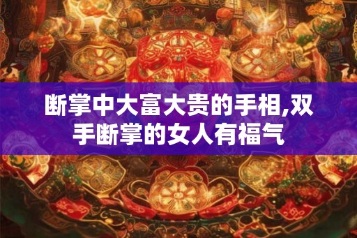 断掌中大富大贵的手相,双手断掌的女人有福气