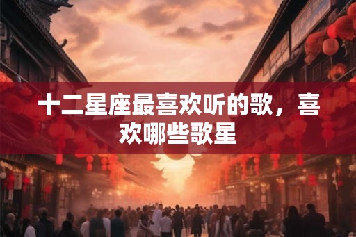十二星座最喜欢听的歌,喜欢哪些歌星 十二星座最喜欢听的歌,喜欢哪些歌星