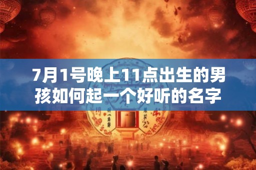 7月1号晚上11点出生的男孩如何起一个好听的名字