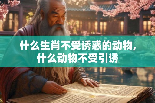 什么生肖不受诱惑的动物,什么动物不受引诱