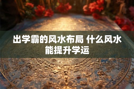 出学霸的风水布局 什么风水能提升学运