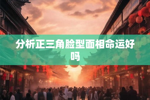 分析正三角脸型面相命运好吗