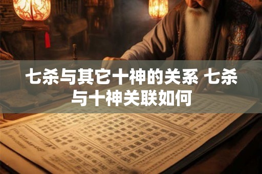 七杀与其它十神的关系 七杀与十神关联如何