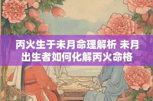 丙火生于未月命理解析 未月出生者如何化解丙火命格