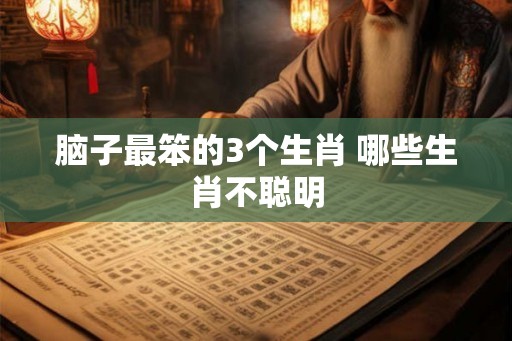 脑子最笨的3个生肖 哪些生肖不聪明 脑子最笨的3个生肖 哪些生肖不聪明