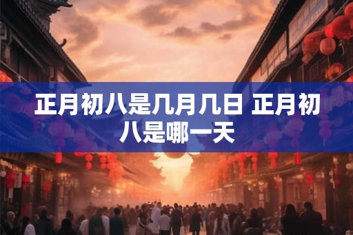 正月初八是几月几日 正月初八是哪一天