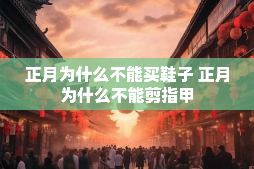 正月为什么不能买鞋子 正月为什么不能剪指甲