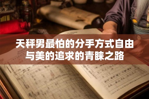 天秤男最怕的分手方式自由与美的追求的青睐之路