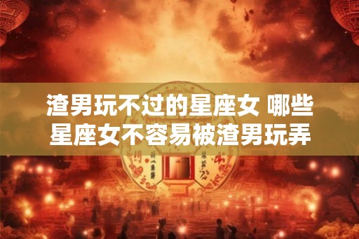 渣男玩不过的星座女 哪些星座女不容易被渣男玩弄