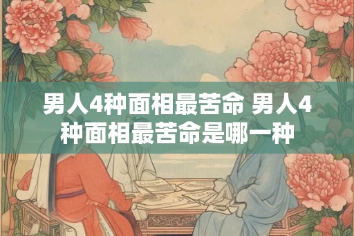 男人4种面相最苦命 男人4种面相最苦命是哪一种