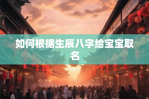 如何根据生辰八字给宝宝取名 如何根据生辰八字给宝宝取名