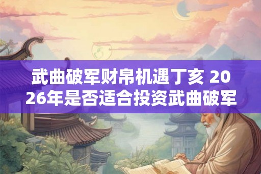 武曲破军财帛机遇丁亥 2026年是否适合投资武曲破军财帛 武曲破军财帛机遇丁亥 2026年是否适合投资武曲破军财帛
