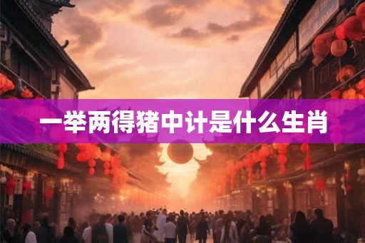 一举两得猪中计是什么生肖