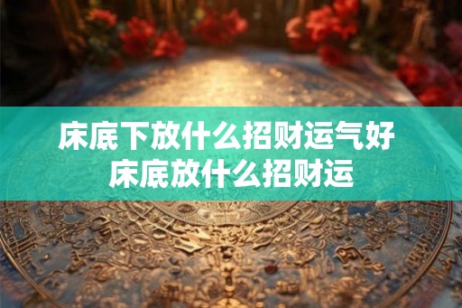 床底下放什么招财运气好 床底放什么招财运