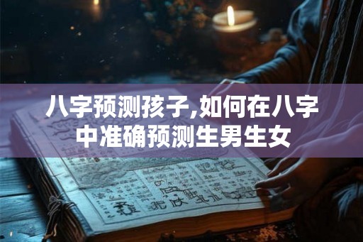 八字预测孩子,如何在八字中准确预测生男生女