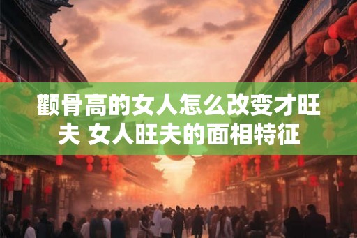 颧骨高的女人怎么改变才旺夫 女人旺夫的面相特征