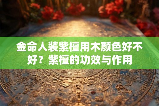 金命人装紫檀用木颜色好不好？紫檀的功效与作用