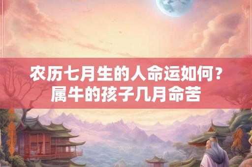 农历七月生的人命运如何?属牛的孩子几月命苦 农历七月生的人命运如何?属牛的孩子几月命苦