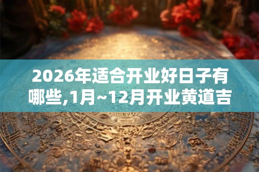 2026年适合开业好日子有哪些,1月~12月开业黄道吉日
