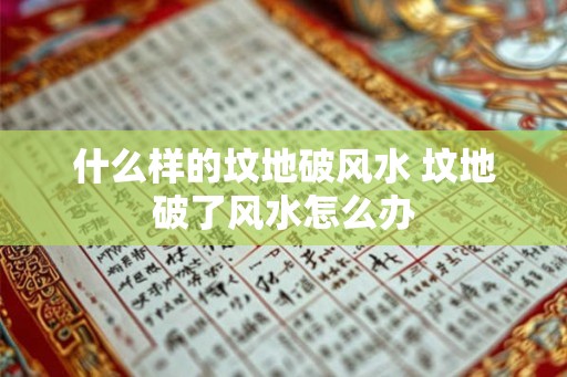什么样的坟地破风水 坟地破了风水怎么办