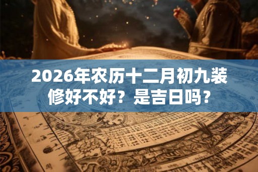 2026年农历十二月初九装修好不好?是吉日吗? 2026年农历十二月初九装修好不好?是吉日吗?