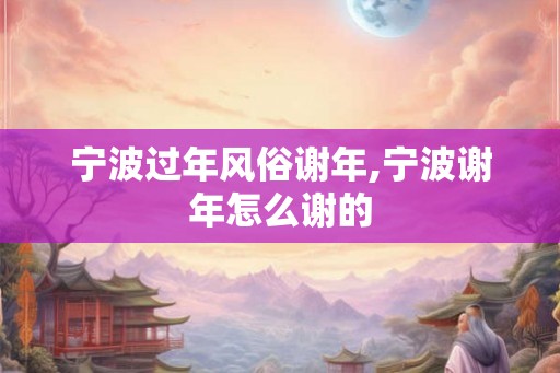 宁波过年风俗谢年,宁波谢年怎么谢的