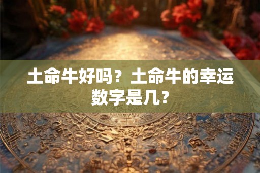 土命牛好吗？土命牛的幸运数字是几？