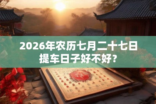 2026年农历七月二十七日提车日子好不好? 2026年农历七月二十七日提车日子好不好?